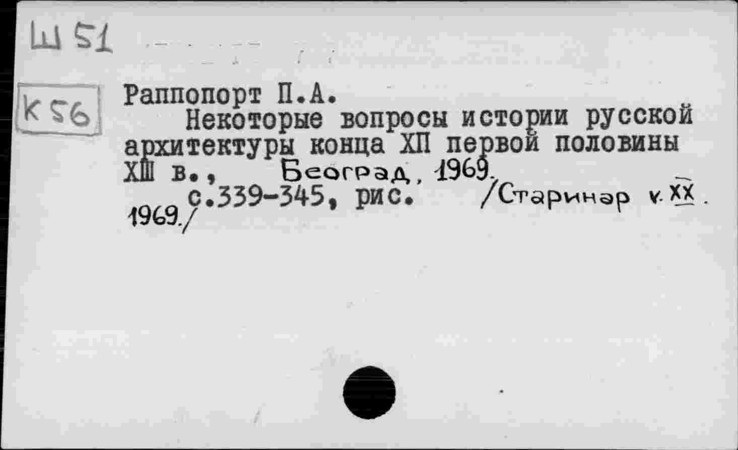 ﻿LU Ç£

.r Раппопорт П.А.
Некоторые вопросы истории русской архитектуры конца ХП первой половины Хш в., Београд, 4%9.
С.339-345, рис. /Старинар v.XX ІУЬз./